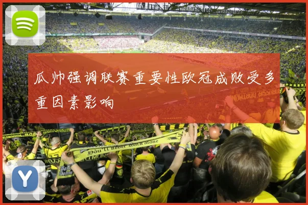 瓜帅强调联赛重要性欧冠成败受多重因素影响