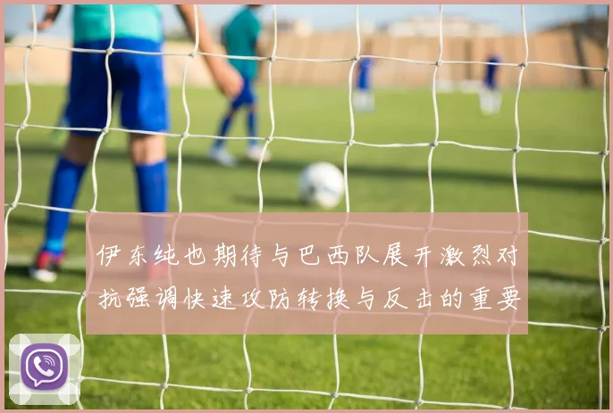 伊东纯也期待与巴西队展开激烈对抗强调快速攻防转换与反击的重要性