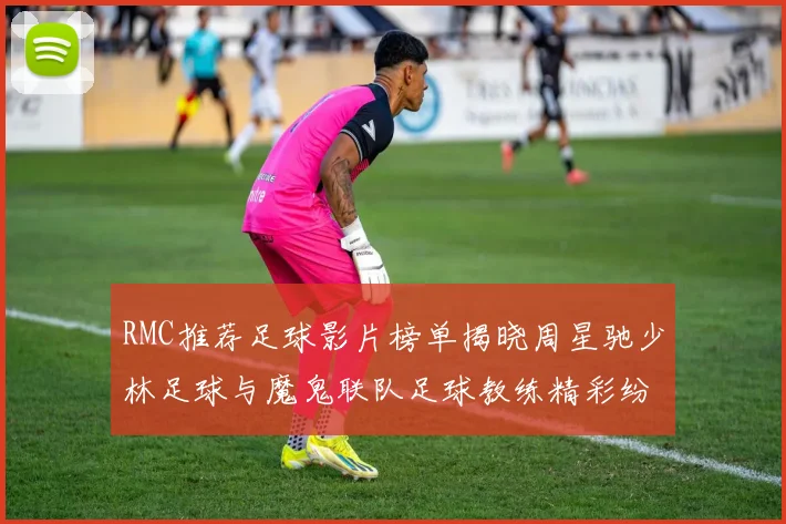 RMC推荐足球影片榜单揭晓周星驰少林足球与魔鬼联队足球教练精彩纷呈