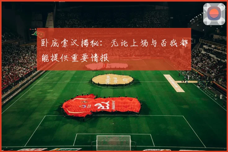 卧底索汉揭秘：无论上场与否我都能提供重要情报
