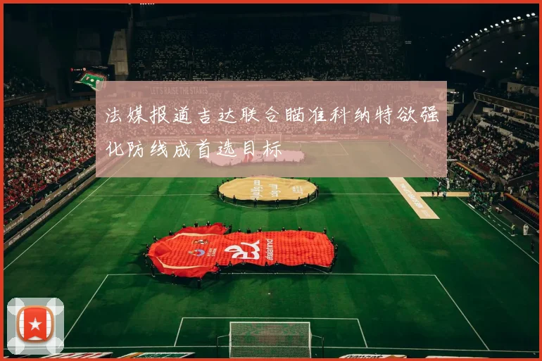 法媒报道吉达联合瞄准科纳特欲强化防线成首选目标