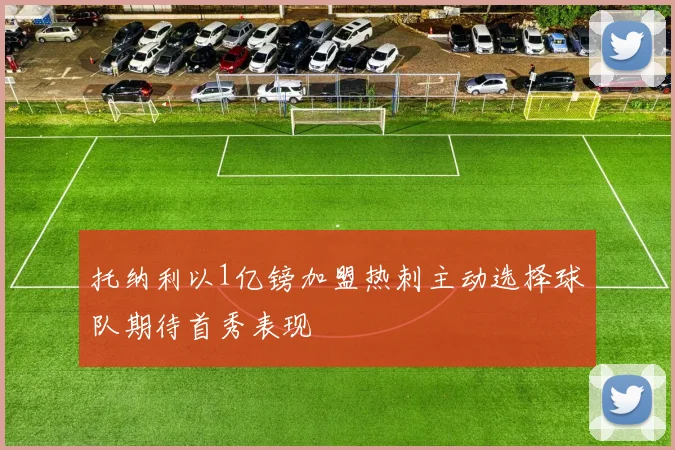 托纳利以1亿镑加盟热刺主动选择球队期待首秀表现