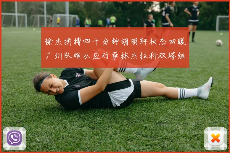 徐杰拼搏四十分钟胡明轩状态回暖广州队难以应对萨林杰拉科双塔组合