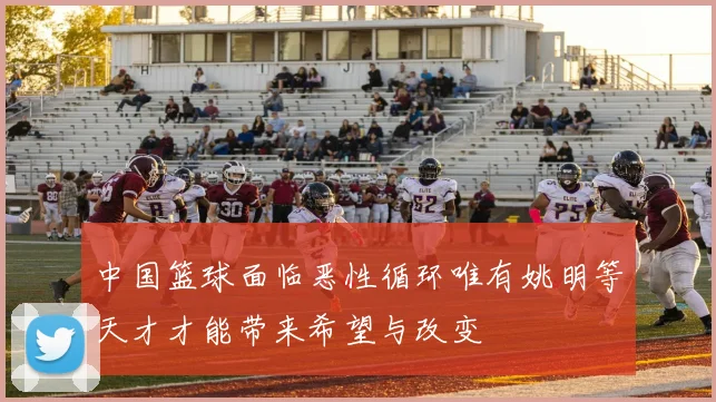 中国篮球面临恶性循环唯有姚明等天才才能带来希望与改变