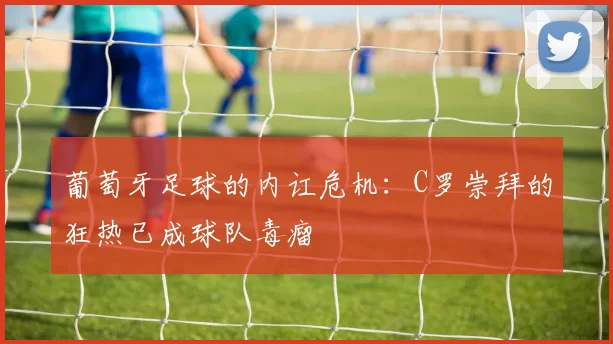 葡萄牙足球的内讧危机：C罗崇拜的狂热已成球队毒瘤