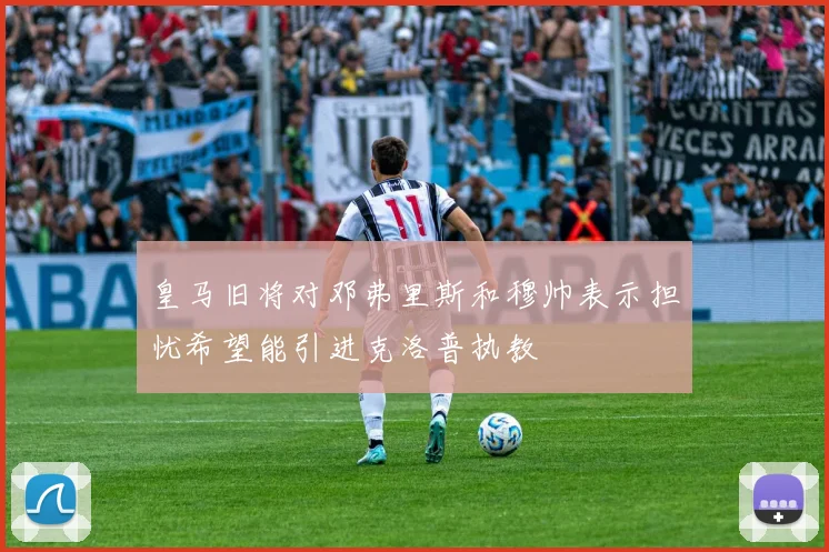 皇马旧将对邓弗里斯和穆帅表示担忧希望能引进克洛普执教