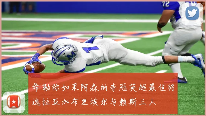 希勒称如果阿森纳夺冠英超最佳将选拉亚加布里埃尔与赖斯三人